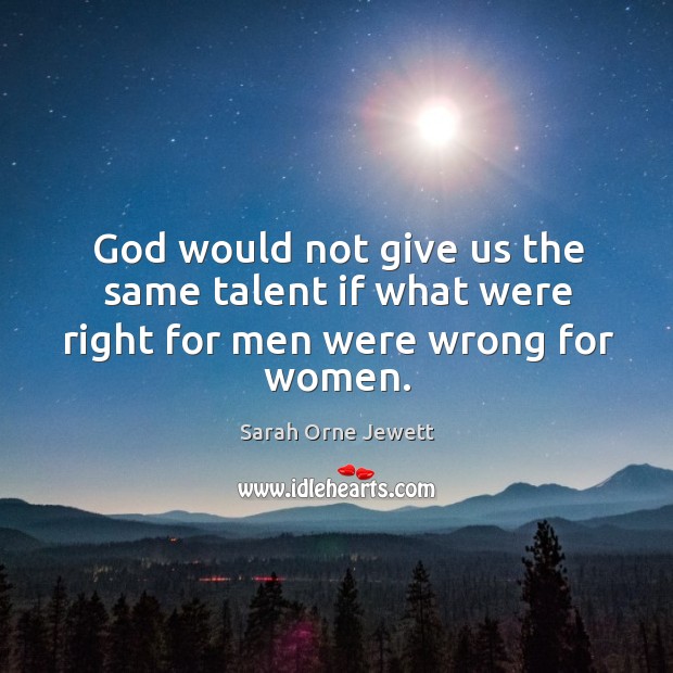 God would not give us the same talent if what were right for men were wrong for women. Sarah Orne Jewett Picture Quote