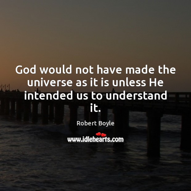 God would not have made the universe as it is unless He intended us to understand it. Robert Boyle Picture Quote
