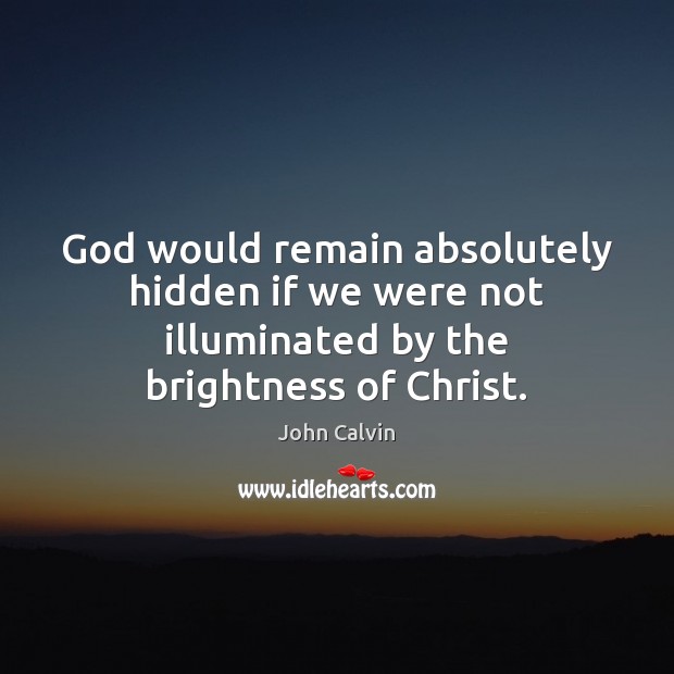 God would remain absolutely hidden if we were not illuminated by the brightness of Christ. John Calvin Picture Quote