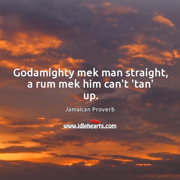 Godamighty mek man straight, a rum mek him can’t ‘tan’ up. Jamaican Proverbs Image