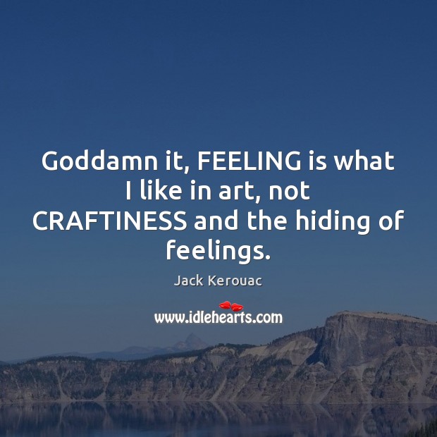 Goddamn it, FEELING is what I like in art, not CRAFTINESS and the hiding of feelings. Jack Kerouac Picture Quote