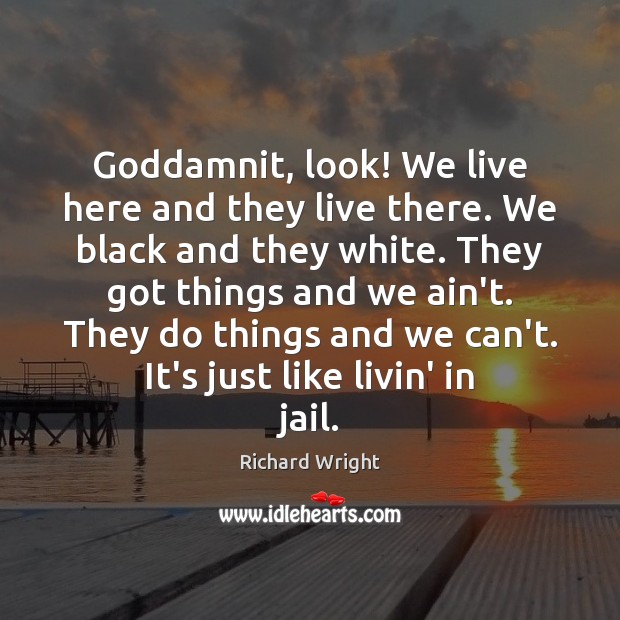 Goddamnit, look! We live here and they live there. We black and Richard Wright Picture Quote