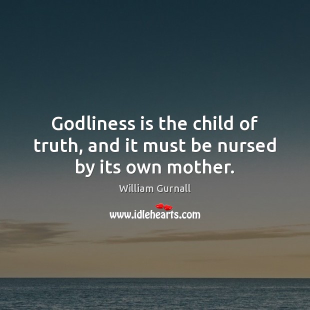 Godliness is the child of truth, and it must be nursed by its own mother. William Gurnall Picture Quote