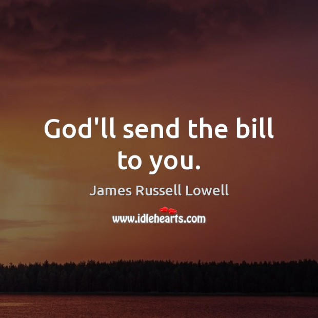God’ll send the bill to you. James Russell Lowell Picture Quote