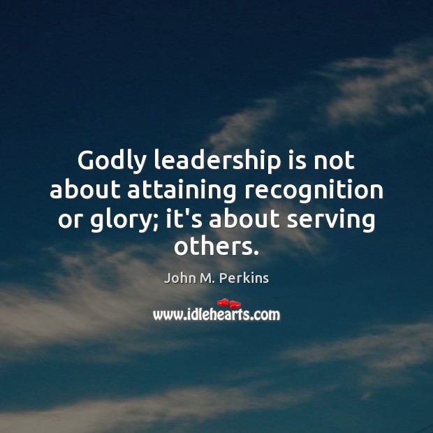 Godly leadership is not about attaining recognition or glory; it’s about serving others. John M. Perkins Picture Quote