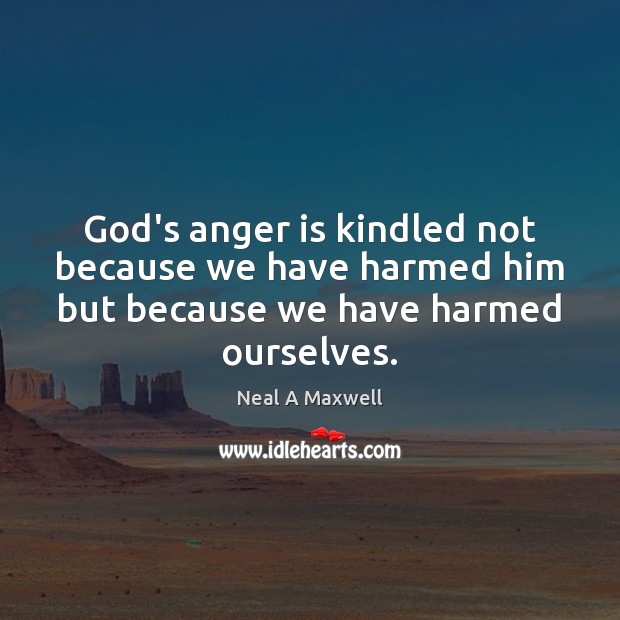 God’s anger is kindled not because we have harmed him but because Neal A Maxwell Picture Quote