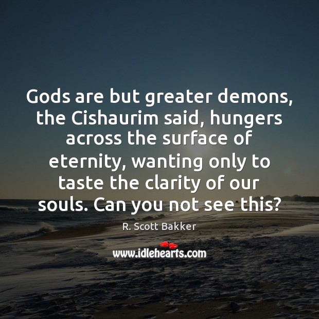 Gods are but greater demons, the Cishaurim said, hungers across the surface 