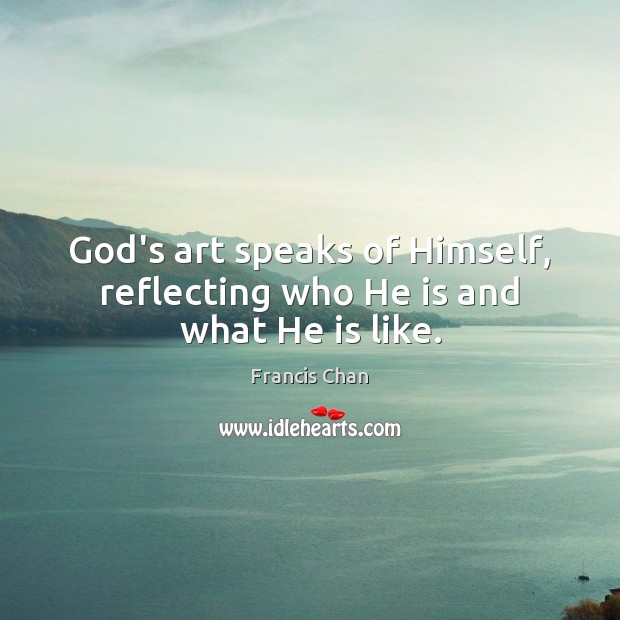 God’s art speaks of Himself, reflecting who He is and what He is like. Francis Chan Picture Quote