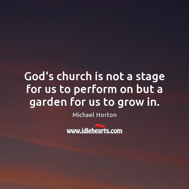 God’s church is not a stage for us to perform on but a garden for us to grow in. Michael Horton Picture Quote