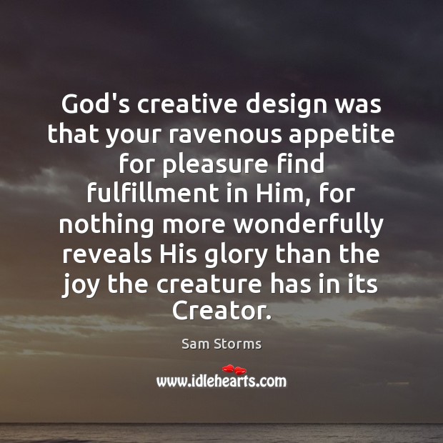 God’s creative design was that your ravenous appetite for pleasure find fulfillment Sam Storms Picture Quote