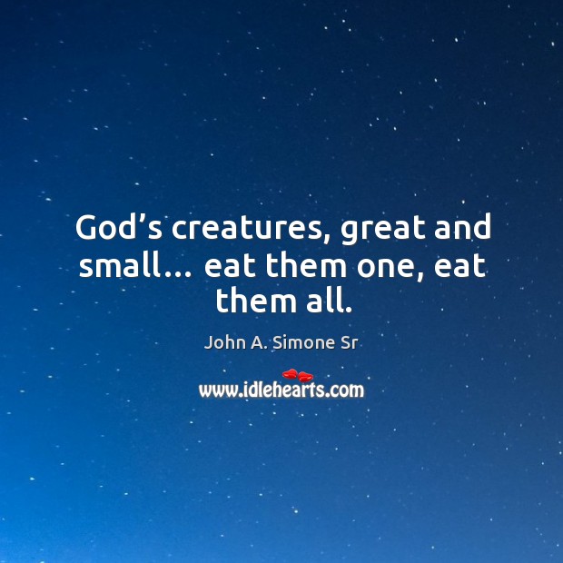 God’s creatures, great and small… eat them one, eat them all. John A. Simone Sr Picture Quote