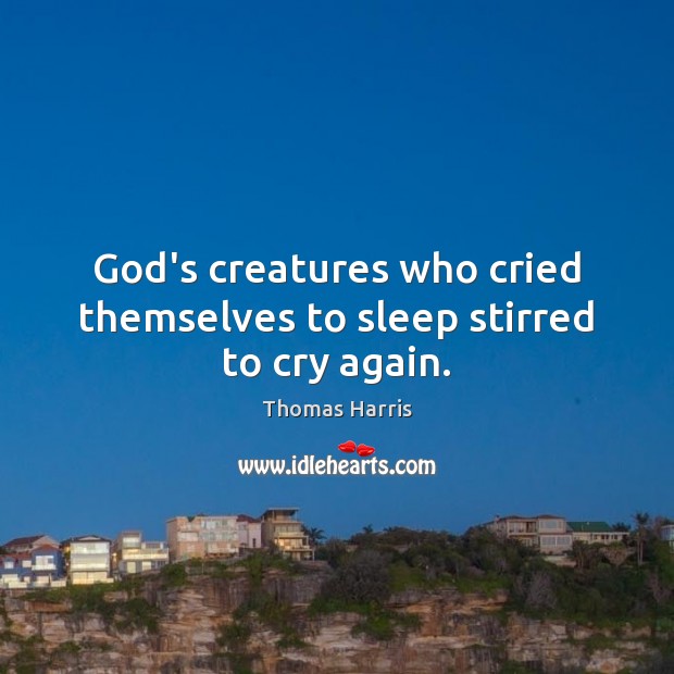 God’s creatures who cried themselves to sleep stirred to cry again. Thomas Harris Picture Quote
