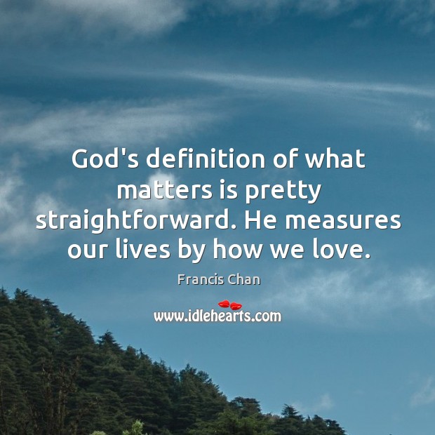 God’s definition of what matters is pretty straightforward. He measures our lives Francis Chan Picture Quote