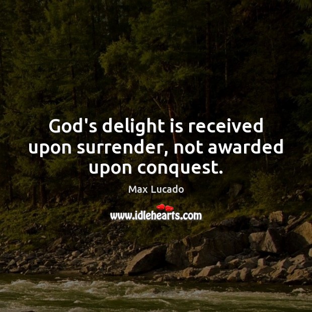 God’s delight is received upon surrender, not awarded upon conquest. Image
