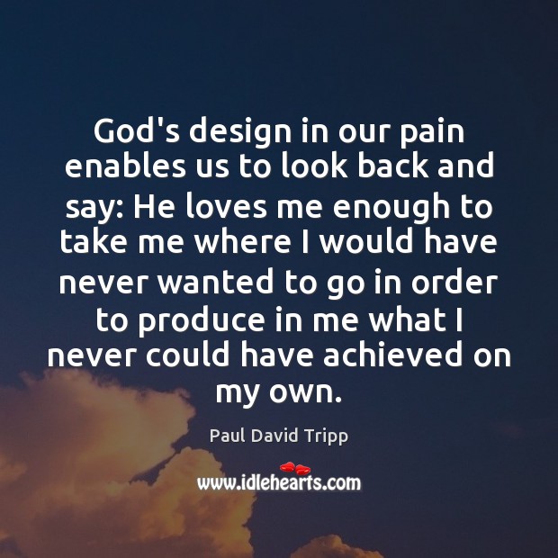 God’s design in our pain enables us to look back and say: Paul David Tripp Picture Quote