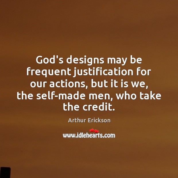 God’s designs may be frequent justification for our actions, but it is Arthur Erickson Picture Quote