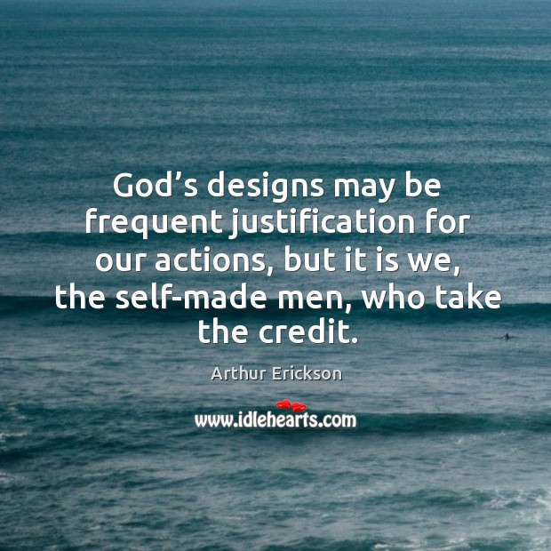 God’s designs may be frequent justification for our actions, but it is we, the self-made men, who take the credit. Arthur Erickson Picture Quote