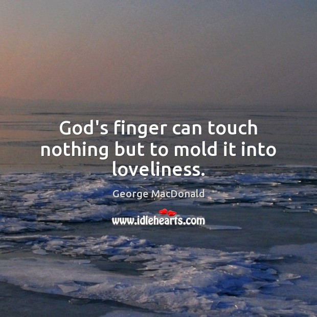 God’s finger can touch nothing but to mold it into loveliness. George MacDonald Picture Quote