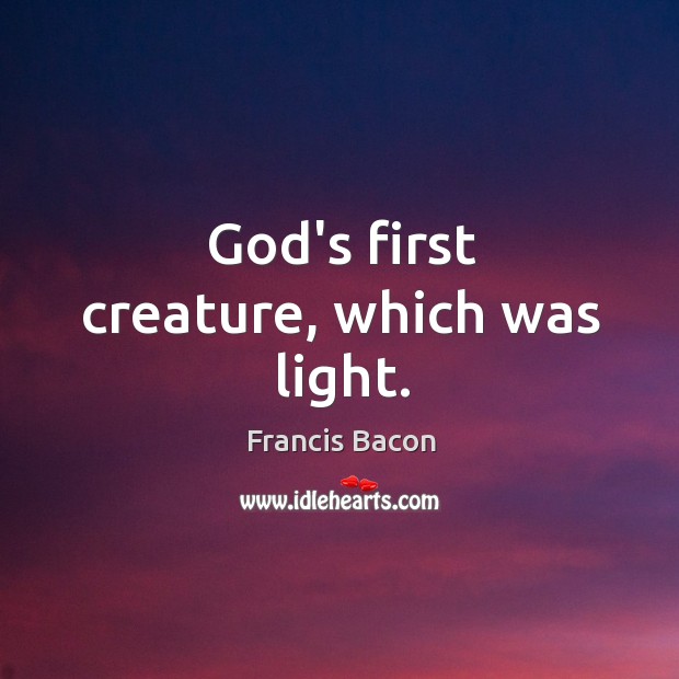 God’s first creature, which was light. Francis Bacon Picture Quote