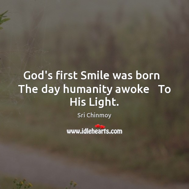 God’s first Smile was born   The day humanity awoke   To His Light. Sri Chinmoy Picture Quote