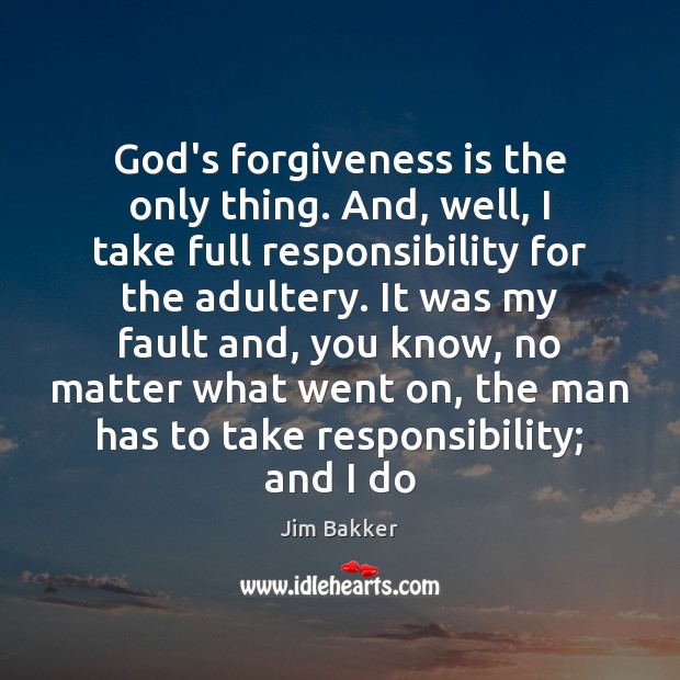God’s forgiveness is the only thing. And, well, I take full responsibility Jim Bakker Picture Quote