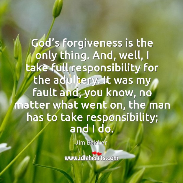 God’s forgiveness is the only thing. And, well, I take full responsibility for the adultery. Jim Bakker Picture Quote