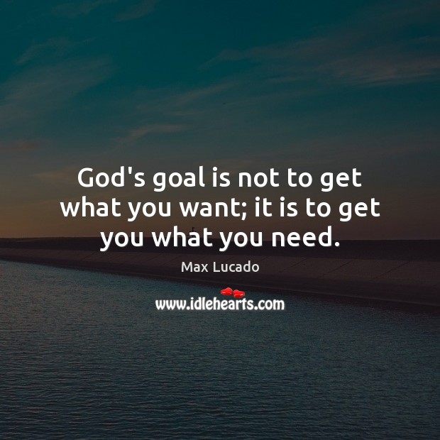 God’s goal is not to get what you want; it is to get you what you need. Max Lucado Picture Quote