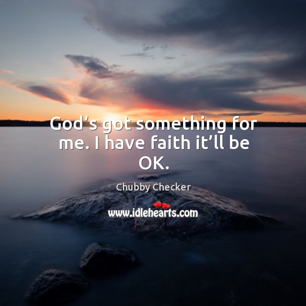 God’s got something for me. I have faith it’ll be ok. Chubby Checker Picture Quote