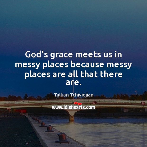 God’s grace meets us in messy places because messy places are all that there are. Tullian Tchividjian Picture Quote