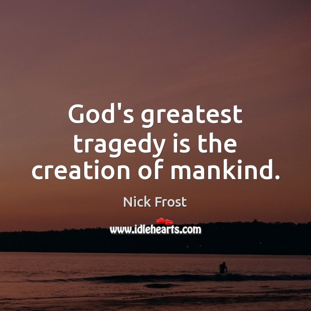 God’s greatest tragedy is the creation of mankind. Image