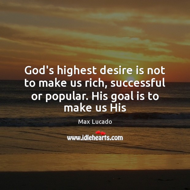 God’s highest desire is not to make us rich, successful or popular. Max Lucado Picture Quote