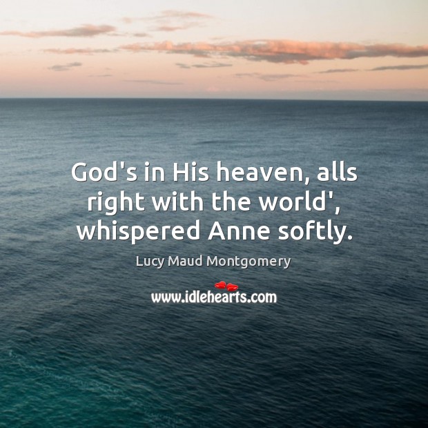 God’s in His heaven, alls right with the world’, whispered Anne softly. Lucy Maud Montgomery Picture Quote