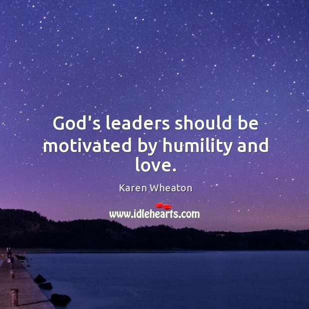 God’s leaders should be motivated by humility and love. Karen Wheaton Picture Quote