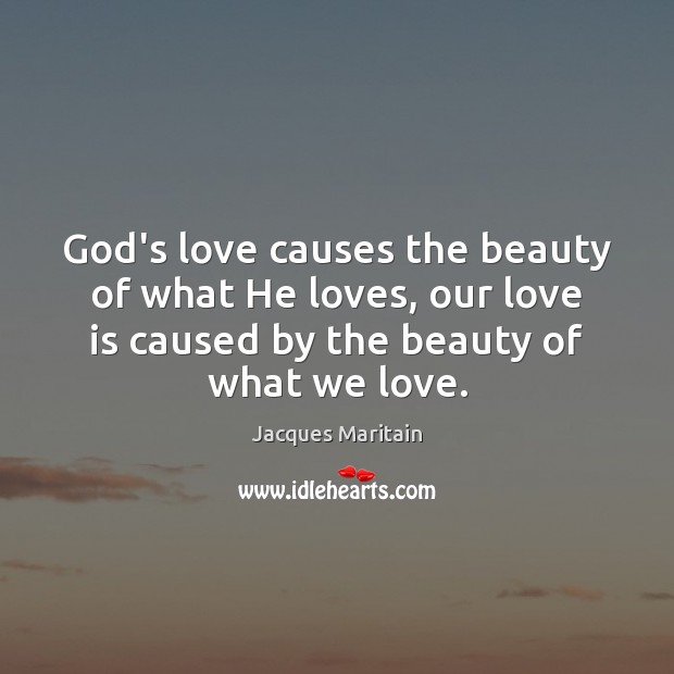 God’s love causes the beauty of what He loves, our love is Jacques Maritain Picture Quote