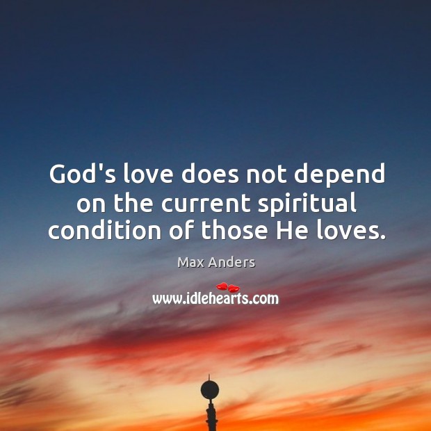 God’s love does not depend on the current spiritual condition of those He loves. Max Anders Picture Quote