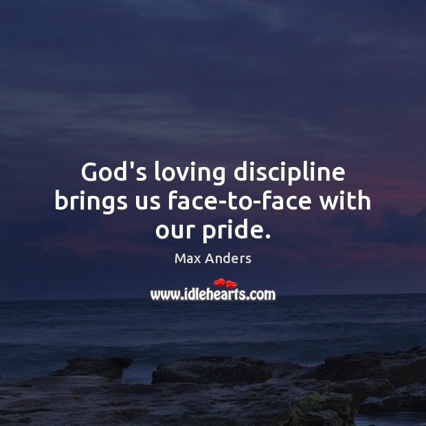 God’s loving discipline brings us face-to-face with our pride. Max Anders Picture Quote