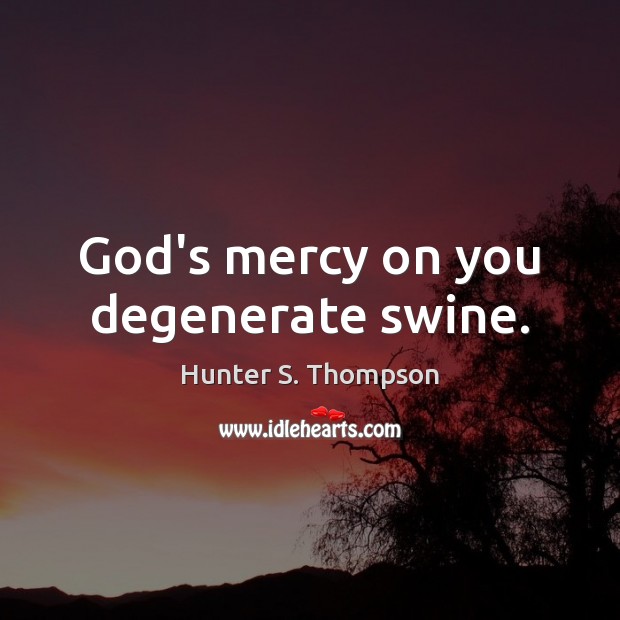 God’s mercy on you degenerate swine. Hunter S. Thompson Picture Quote
