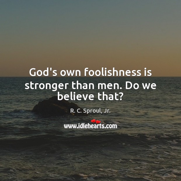 God’s own foolishness is stronger than men. Do we believe that? R. C. Sproul, Jr. Picture Quote