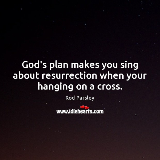 God’s plan makes you sing about resurrection when your hanging on a cross. Image