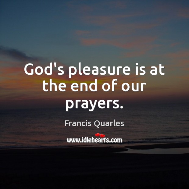 God’s pleasure is at the end of our prayers. Francis Quarles Picture Quote