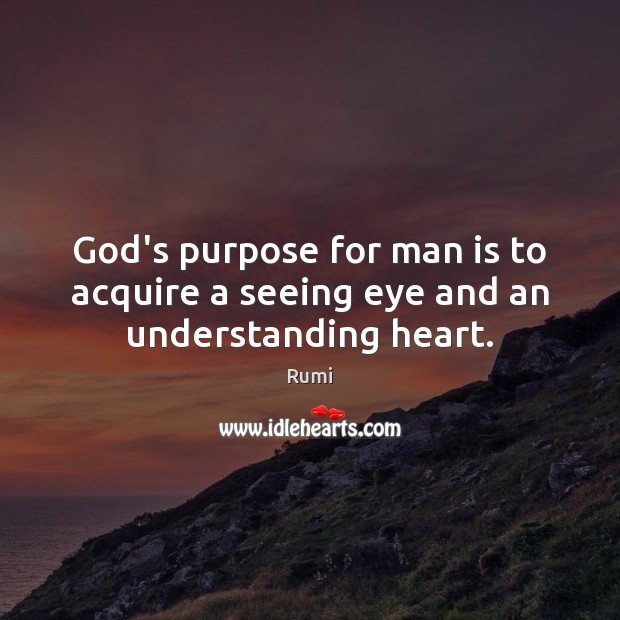 God’s purpose for man is to acquire a seeing eye and an understanding heart. Rumi Picture Quote