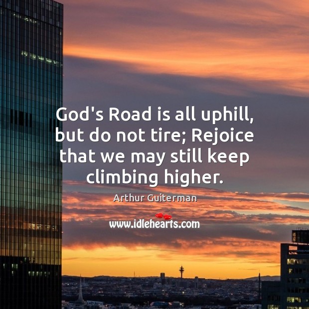 God’s Road is all uphill, but do not tire; Rejoice that we may still keep climbing higher. Arthur Guiterman Picture Quote