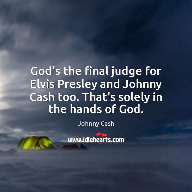 God’s the final judge for Elvis Presley and Johnny Cash too. That’s Johnny Cash Picture Quote