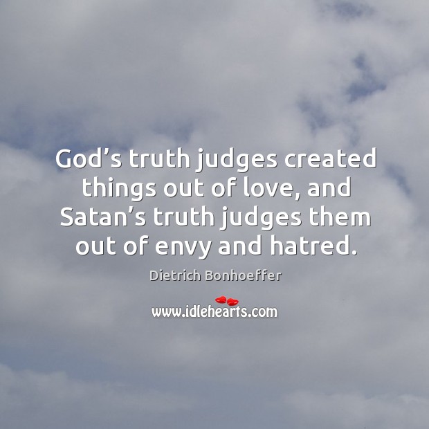 God’s truth judges created things out of love, and satan’s truth judges them out of envy and hatred. Dietrich Bonhoeffer Picture Quote