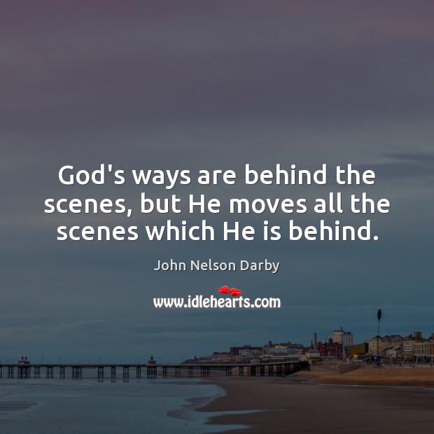 God’s ways are behind the scenes, but He moves all the scenes which He is behind. John Nelson Darby Picture Quote