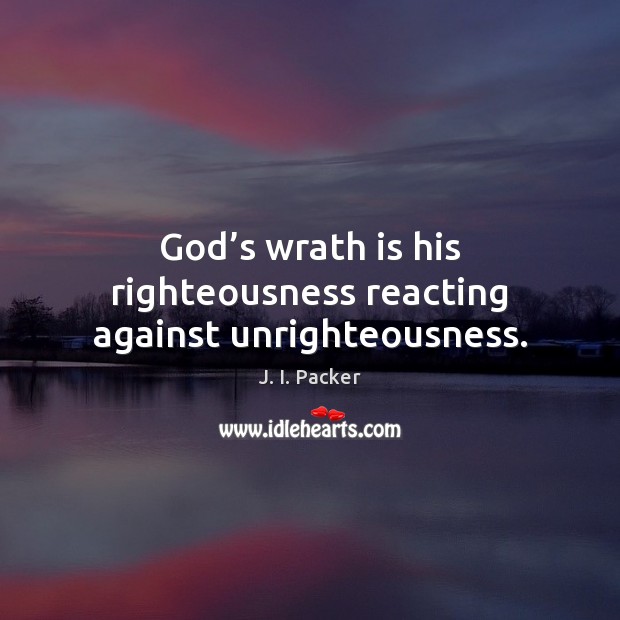 God’s wrath is his righteousness reacting against unrighteousness. J. I. Packer Picture Quote