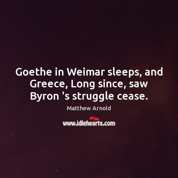 Goethe in Weimar sleeps, and Greece, Long since, saw Byron ‘s struggle cease. Matthew Arnold Picture Quote