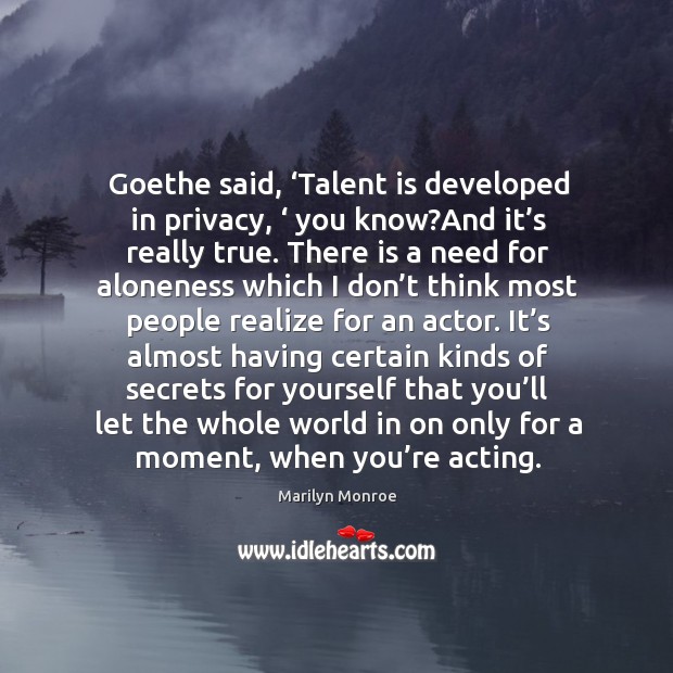 Goethe said, ‘talent is developed in privacy, ‘ you know?and it’s really true. Realize Quotes Image