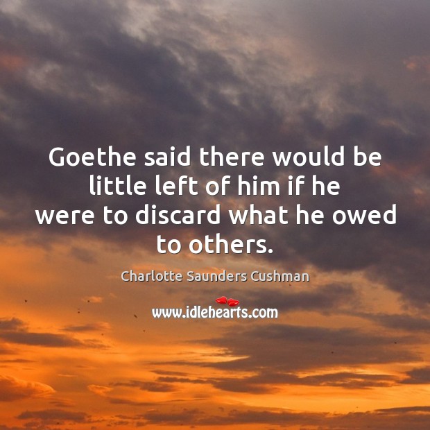 Goethe said there would be little left of him if he were Charlotte Saunders Cushman Picture Quote