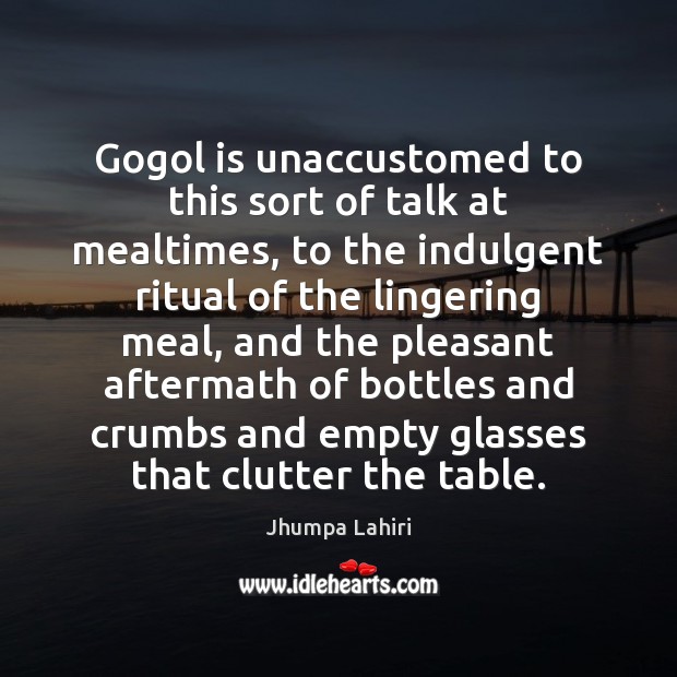 Gogol is unaccustomed to this sort of talk at mealtimes, to the Jhumpa Lahiri Picture Quote